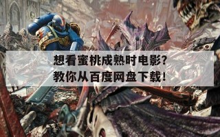 想看蜜桃成熟时电影？教你从百度网盘下载！