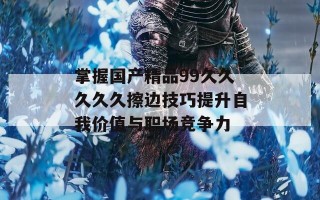 掌握国产精品99久久久久久擦边技巧提升自我价值与职场竞争力