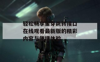 轻松畅享蜜芽跳转接口在线观看最新版的精彩内容与便捷体验