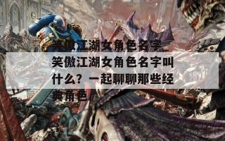 笑傲江湖女角色名字_笑傲江湖女角色名字叫什么？一起聊聊那些经典角色