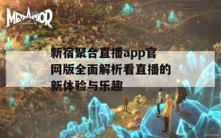 新宿聚合直播app官网版全面解析看直播的新体验与乐趣