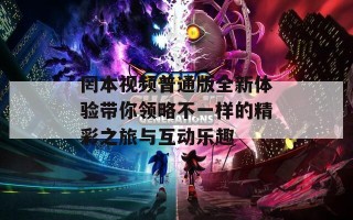 罔本视频普通版全新体验带你领略不一样的精彩之旅与互动乐趣