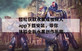 轻松获取水果成视频人app下载安装，带你体验全新水果创作乐趣