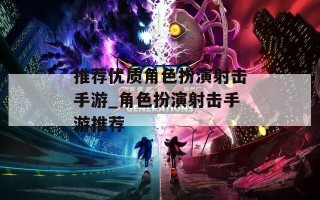 推荐优质角色扮演射击手游_角色扮演射击手游推荐