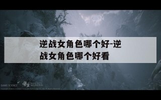 逆战女角色哪个好-逆战女角色哪个好看