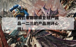 我们来聊聊麻豆精产国品一二三的产品测评心得！