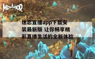 迷恋直播app下载安装最新版 让你畅享精彩直播生活的全新体验