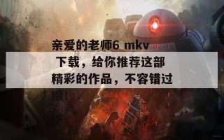 亲爱的老师6 mkv 下载，给你推荐这部精彩的作品，不容错过哦！