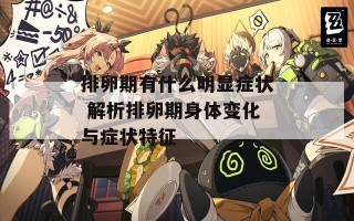 排卵期有什么明显症状 解析排卵期身体变化与症状特征