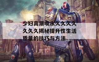 少妇高潮喷水久久久久久久久揭秘提升性生活质量的技巧与方法