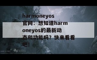 harmoneyos官网：想知道harmoneyos的最新动态和功能吗？快来看看吧！