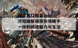 富二代f2抖音app污短破解版带你领略不一样的网络魅力与生活方式
