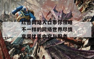 红杏网站入口带你领略不一样的网络世界尽情享受优质内容与服务