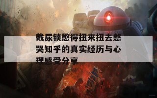 戴尿锁憋得扭来扭去憋哭知乎的真实经历与心理感受分享