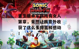 重生继承家族所有女人第章，竟然让我意外收获了这么多惊喜和感动！