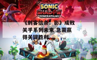 《刺客信条：影》成败关乎系列未来 急需赢得关键胜利