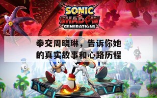 拳交周晓琳，告诉你她的真实故事和心路历程