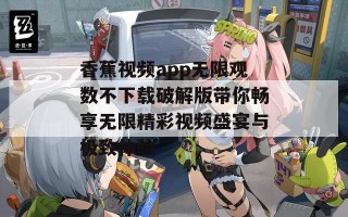 香蕉视频app无限观数不下载破解版带你畅享无限精彩视频盛宴与极致体验