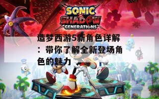 造梦西游5新角色详解：带你了解全新登场角色的魅力