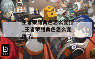 王者荣耀角色怎么变强_王者荣耀角色怎么变强了