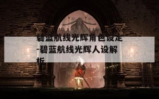 碧蓝航线光辉角色设定-碧蓝航线光辉人设解析