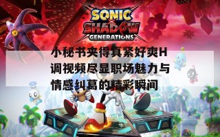 小秘书夹得真紧好爽H调视频尽显职场魅力与情感纠葛的精彩瞬间