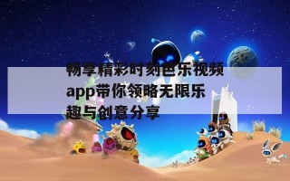 畅享精彩时刻芭乐视频app带你领略无限乐趣与创意分享