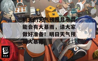 明天的天气预报显示可能会有大暴雨，请大家做好准备！明日天气预报大暴雨