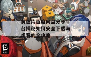 黄色片百度网盘分享平台揭秘如何安全下载与观看的全攻略