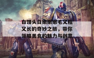 白馒头白嫩嫩嫩毛又粗又长的奇妙之旅，带你领略美食的魅力与创意