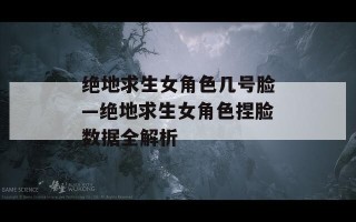绝地求生女角色几号脸—绝地求生女角色捏脸数据全解析
