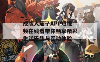 成版人茄子APP短视频在线看带你畅享精彩生活乐趣与互动体验
