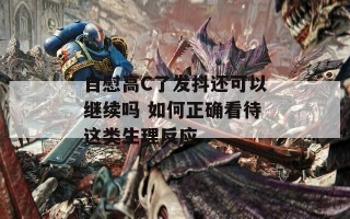 自慰高C了发抖还可以继续吗 如何正确看待这类生理反应