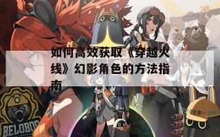 如何高效获取《穿越火线》幻影角色的方法指南