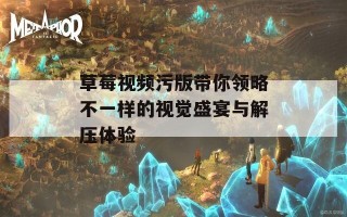 草莓视频污版带你领略不一样的视觉盛宴与解压体验