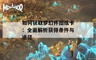 如何获取梦幻怀旧炫卡：全面解析获得条件与途径