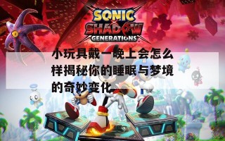 小玩具戴一晚上会怎么样揭秘你的睡眠与梦境的奇妙变化