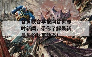 首页联合早报网首页即时新闻，带你了解最新最热的时事动态！