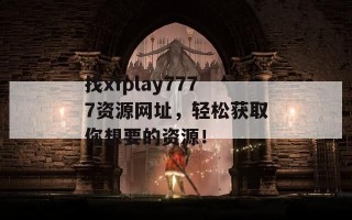找xfplay7777资源网址，轻松获取你想要的资源！