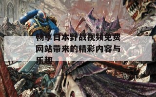 畅享日本野战视频免费网站带来的精彩内容与乐趣