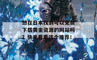 想在日本找到可以免费下载黄金资源的网站吗？快来看看这个推荐！