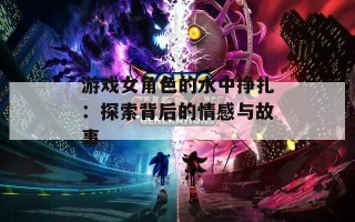游戏女角色的水中挣扎：探索背后的情感与故事
