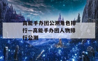 高能手办团公测角色排行—高能手办团人物排行公测