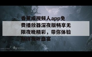 香蕉成视频人app免费播放器深夜版畅享无限夜晚精彩，带你体验别样视听盛宴