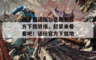 想下载语玩？这里有官方下载链接，赶紧来看看吧！语玩官方下载地址