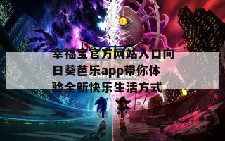 幸福宝官方网站入口向日葵芭乐app带你体验全新快乐生活方式