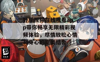 野草视频在线观看app带你畅享无限精彩视频体验，尽情放松心情与身心的完美结合