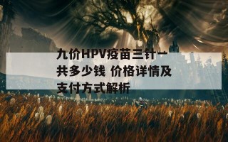 九价HPV疫苗三针一共多少钱 价格详情及支付方式解析