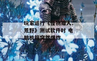 玩家运行《怪物猎人：荒野》测试软件时 电脑机箱突然爆炸