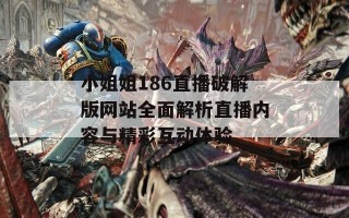 小姐姐186直播破解版网站全面解析直播内容与精彩互动体验
